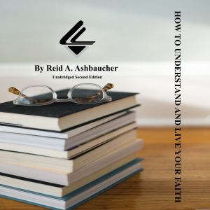 How To Understand and Live Your Faith..., Reid A. Ashbaucher