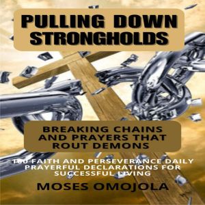 Pulling Down Strongholds, Breaking Chains And Prayers That Rout Demons: 100 Faith And Perseverance Daily Prayerful Declaration