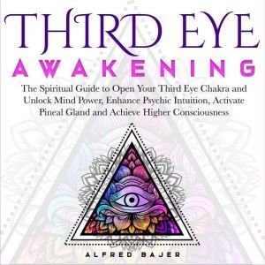Third Eye Awakening: The Spiritual Guide to Open Your Third Eye Chakra and Unlock Mind Power, Enhance Psychic Intuition, Activ