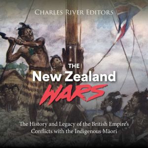 The New Zealand Wars: The History and Legacy of the British Empire's Conflicts with the Indigenous Mori
