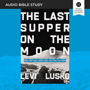 The Last Supper on the Moon: Audio Bible Studies: The Ocean of Space, the Mystery of Grace, and the Life Jesus Died for You to Have, Levi Lusko