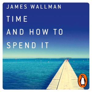 Time and How to Spend It: The 7 Rules for Richer, Happier Days