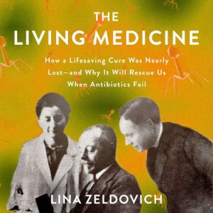 The Living Medicine: How a Lifesaving Cure Was Nearly Lostand Why It Will Rescue Us When Antibiotics Fail