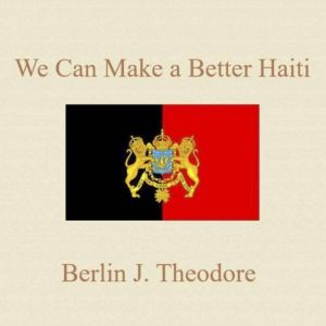 We Can Build a Better Haiti, Berlin J. Theodore, M.Ed. JD