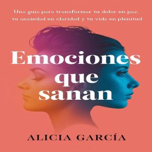 Emociones que Sanan: Una gua para transformar tu dolor en paz, tu ansiedad en claridad y tu vida en plenitud