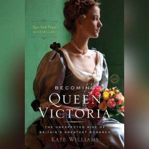 Becoming Queen Victoria: The Unexpected Rise of Britain's Greatest Monarch, Kate Williams