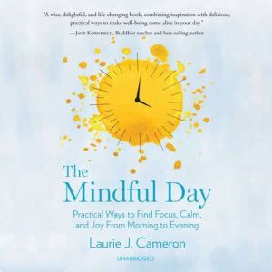 The Mindful Day: Practical Ways to Find Focus, Calm, and Joy from Morning to Evening, Laurie J. Cameron