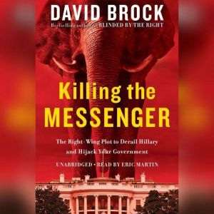 Killing the Messenger: The Right-Wing Plot to Derail Hillary and Hijack Your Government, David Brock