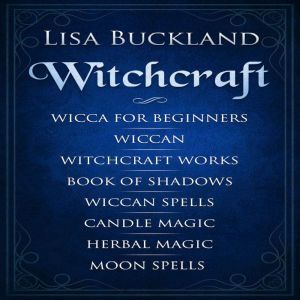 Witchcraft: Wicca for Beginners, Wiccan, Witchcraft Works, Book of Shadows, Wiccan Spells, Candle Magic, Herbal Magic, Moon Spells, Lisa Buckland