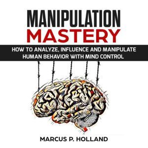 MANIPULATION MASTERY How to Analyze,..., marcus p. holland
