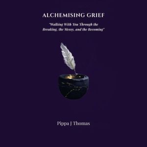 ALCHEMISING GRIEF, Pippa J Thomas