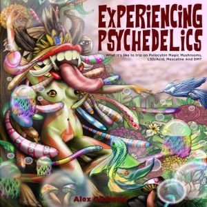 Experiencing Psychedelics - What it's like to trip on Psilocybin Magic Mushrooms, LSD/Acid, Mescaline And DMT, Alex Gibbons