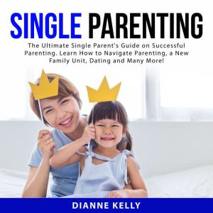 Single Parenting: The Ultimate Single Parent's Guide on Successful Parenting. Learn How to Navigate Parenting, a New Family Un