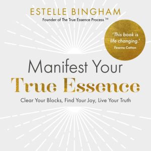 Manifest Your True Essence: Clear Your Blocks, Find Your Joy, Live Your Truth