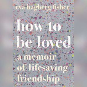 How to Be Loved: A Memoir of Lifesaving Friendship