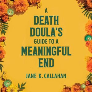 A Death Doulas Guide to a Meaningful..., Jane K. Callahan
