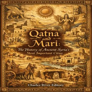 Qatna and Mari The History of Ancien..., Charles River Editors