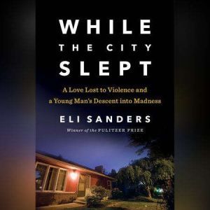 While the City Slept A Love Lost to Violence and a Young Man's Descent into Madness, Eli Sanders