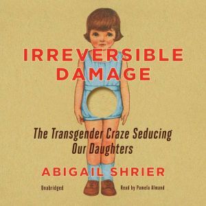 Irreversible Damage: The Transgender Craze Seducing Our Daughters, Abigail Shrier