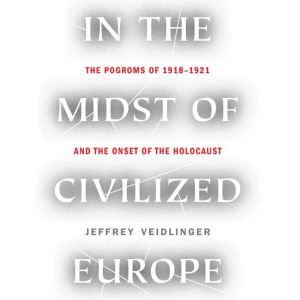 In the Midst of Civilized Europe: The Pogroms of 1918-1921 and the Onset of the Holocaust