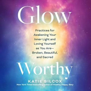 Glow-Worthy: Practices for Awakening Your Inner Light and Loving Yourself as You AreBroken, Beautiful, and Sacred