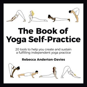 The Book of Yoga Self-Practice: 20 tools to help you create and sustain a fulfilling independent yoga practice