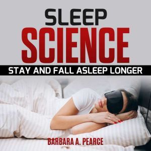 Sleep Science: Stay and Fall Asleep Longer, Barbara A. Pearce