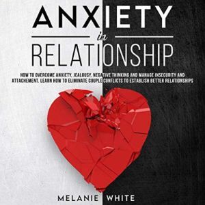 Anxiety in Relationship: How to Overcome Anxiety, Jealousy, Negative Thinking and Manage Insecurity and Attachment. Learn How to Eliminate Couple Conflicts to Establish Better Relationships, Melanie White