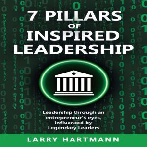 7 Pillars of Inspired Leadership: Leadership through an entrepreneurs eyes, influenced by Legendary Leaders
