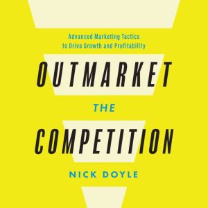 Outmarket the Competition: Advanced Marketing Tactics to Drive Growth and Profitability