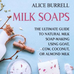 Milk Soaps The Ultimate Guide to Nat..., Alice Burrell