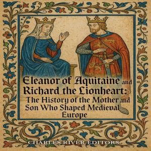 Eleanor of Aquitaine and Richard the Lionheart: The History of the Mother and Son Who Shaped Medieval Europe