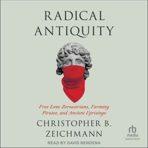Radical Antiquity: Free Love Zoroastrians, Farming Pirates, and Ancient Uprisings