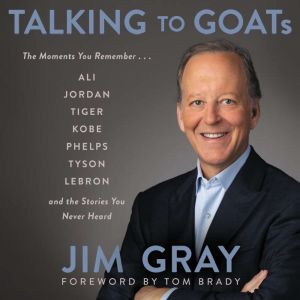 Talking to GOATs The Moments You Remember and the Stories You Never Heard, Jim Gray