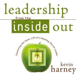 Leadership from the Inside Out: Examining the Inner Life of a Healthy Church Leader, Kevin G. Harney