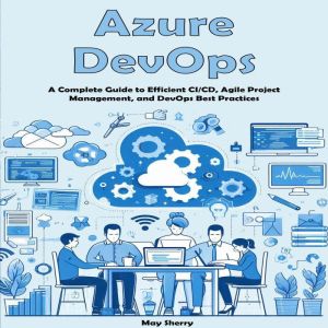 Azure DevOps: A Complete Guide to Efficient CI/CD, Agile Project Management, and DevOps Best Practices