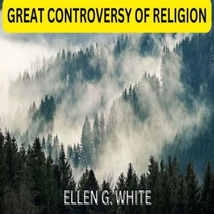 GREAT CONTROVERSY OF RELIGION, ELLEN G. WHITE