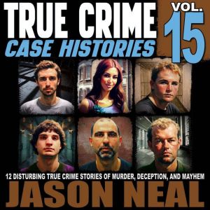 True Crime Case Histories - Volume 15: 12 Disturbing True Crime Stories of Murder, Deception, and Mayhem