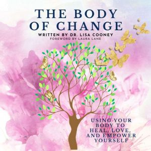 The Body of Change: Using Your Body To Heal, Love, and Empower Yourself