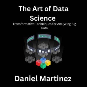 The Art of Data Science: Transformative Techniques for Analyzing Big Data