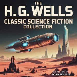 The H. G. Wells Classic Science Ficti..., H. G. Wells