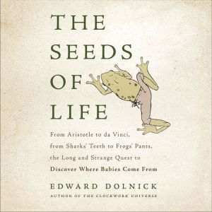 The Seeds of Life: From Aristotle to da Vinci, from Sharks' Teeth to Frogs' Pants, the Long and Strange Quest to Discover Where Babies Come From, Edward Dolnick