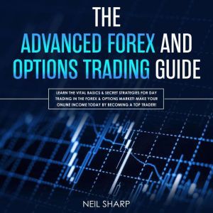  The Advanced Forex and Options Trading Guide: Learn the Vital Basics & Secret Strategies for Day Trading in the Forex & Options Market! Make Your Online Income Today by Becoming a Top Trader!, Neil Sharp