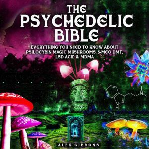 The Psychedelic Bible - Everything You Need To Know About Psilocybin Magic Mushrooms, 5-Meo DMT, LSD/Acid & MDMA, Alex Gibbons