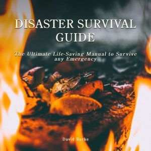 Disaster Survival Guide The Ultimate Life-Saving Manual To Survive Any Emergency, David Burke