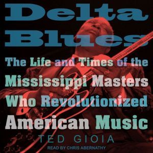 Delta Blues The Life and Times of the Mississippi Masters Who Revolutionized American Music, Ted Gioia