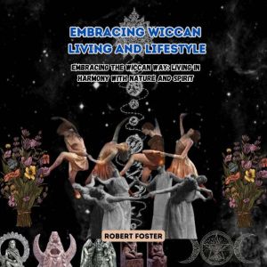 Embracing Wiccan Living and Lifestyle: Embracing the Wiccan Way: Living in Harmony with Nature and Spirit
