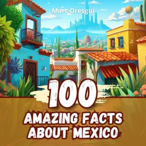 100 Amazing Facts about Mexico: Secrets and Stories from the Heart of America