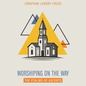Worshiping on the Way: The Psalms of Ascents