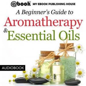 A Beginners Guide to Aromatherapy  ..., My Ebook Publishing House